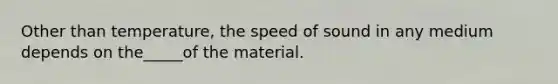 Other than temperature, the speed of sound in any medium depends on the_____of the material.