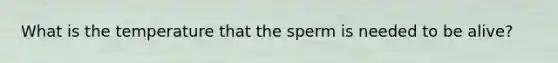 What is the temperature that the sperm is needed to be alive?