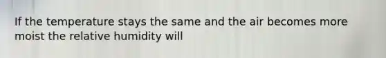 If the temperature stays the same and the air becomes more moist the relative humidity will