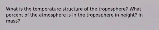 What is the temperature structure of the troposphere? What percent of the atmosphere is in the troposphere in height? In mass?