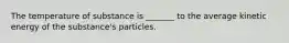 The temperature of substance is _______ to the average kinetic energy of the substance's particles.