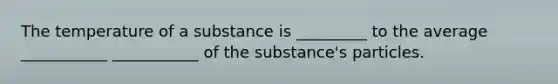 The temperature of a substance is _________ to the average ___________ ___________ of the substance's particles.