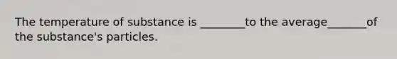 The temperature of substance is ________to the average_______of the substance's particles.