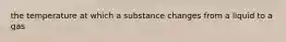 the temperature at which a substance changes from a liquid to a gas