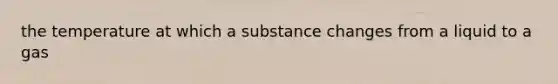 the temperature at which a substance changes from a liquid to a gas