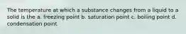 The temperature at which a substance changes from a liquid to a solid is the a. freezing point b. saturation point c. boiling point d. condensation point