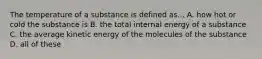 The temperature of a substance is defined as... A. how hot or cold the substance is B. the total internal energy of a substance C. the average kinetic energy of the molecules of the substance D. all of these