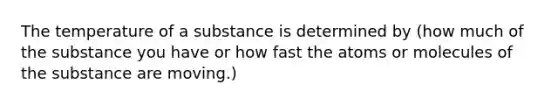 The temperature of a substance is determined by (how much of the substance you have or how fast the atoms or molecules of the substance are moving.)