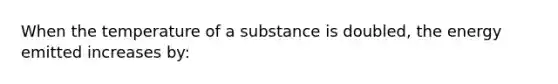 When the temperature of a substance is doubled, the energy emitted increases by: