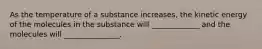 As the temperature of a substance increases, the kinetic energy of the molecules in the substance will _____________ and the molecules will _______________.