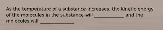 As the temperature of a substance increases, the kinetic energy of the molecules in the substance will _____________ and the molecules will _______________.