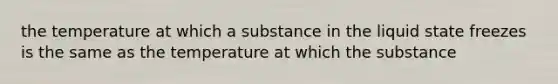 the temperature at which a substance in the liquid state freezes is the same as the temperature at which the substance