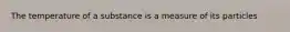 The temperature of a substance is a measure of its particles