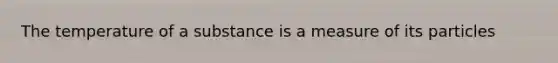 The temperature of a substance is a measure of its particles