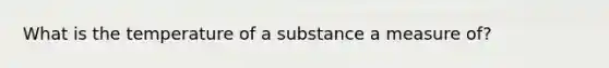 What is the temperature of a substance a measure of?