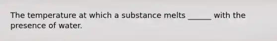 The temperature at which a substance melts ______ with the presence of water.