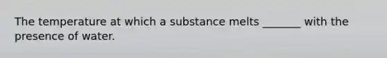 The temperature at which a substance melts _______ with the presence of water.