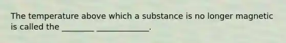 The temperature above which a substance is no longer magnetic is called the ________ _____________.