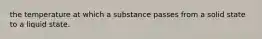 the temperature at which a substance passes from a solid state to a liquid state.