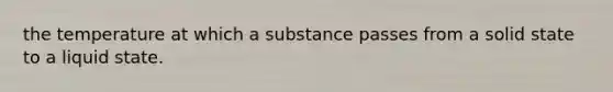 the temperature at which a substance passes from a solid state to a liquid state.