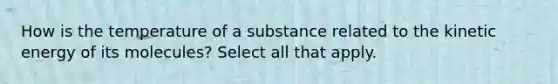 How is the temperature of a substance related to the kinetic energy of its molecules? Select all that apply.