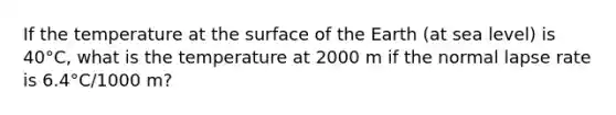 If the temperature at the surface of the Earth (at sea level) is 40°C, what is the temperature at 2000 m if the normal lapse rate is 6.4°C/1000 m?