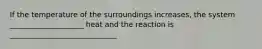 If the temperature of the surroundings increases, the system ____________________ heat and the reaction is _____________________________