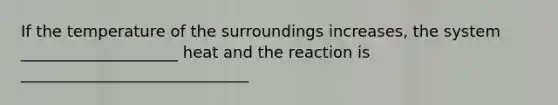 If the temperature of the surroundings increases, the system ____________________ heat and the reaction is _____________________________