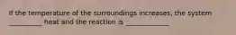 If the temperature of the surroundings increases, the system __________ heat and the reaction is _____________