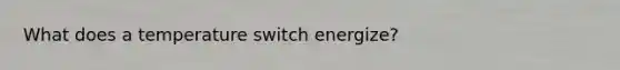 What does a temperature switch energize?