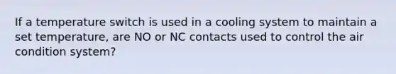 If a temperature switch is used in a cooling system to maintain a set temperature, are NO or NC contacts used to control the air condition system?