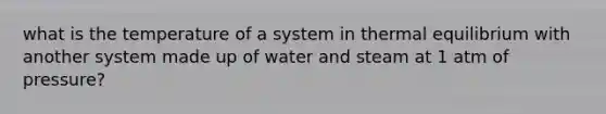 what is the temperature of a system in <a href='https://www.questionai.com/knowledge/kA7hJB0Rhd-thermal-equilibrium' class='anchor-knowledge'>thermal equilibrium</a> with another system made up of water and steam at 1 atm of pressure?