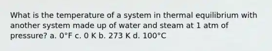 What is the temperature of a system in thermal equilibrium with another system made up of water and steam at 1 atm of pressure? a. 0°F c. 0 K b. 273 K d. 100°C