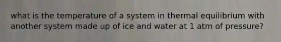 what is the temperature of a system in <a href='https://www.questionai.com/knowledge/kA7hJB0Rhd-thermal-equilibrium' class='anchor-knowledge'>thermal equilibrium</a> with another system made up of ice and water at 1 atm of pressure?