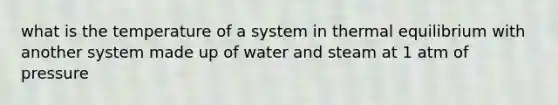 what is the temperature of a system in <a href='https://www.questionai.com/knowledge/kA7hJB0Rhd-thermal-equilibrium' class='anchor-knowledge'>thermal equilibrium</a> with another system made up of water and steam at 1 atm of pressure