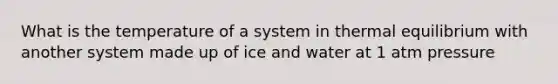 What is the temperature of a system in <a href='https://www.questionai.com/knowledge/kA7hJB0Rhd-thermal-equilibrium' class='anchor-knowledge'>thermal equilibrium</a> with another system made up of ice and water at 1 atm pressure