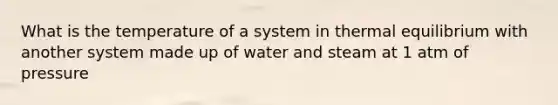 What is the temperature of a system in thermal equilibrium with another system made up of water and steam at 1 atm of pressure