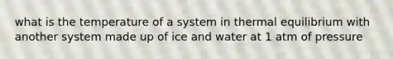 what is the temperature of a system in <a href='https://www.questionai.com/knowledge/kA7hJB0Rhd-thermal-equilibrium' class='anchor-knowledge'>thermal equilibrium</a> with another system made up of ice and water at 1 atm of pressure