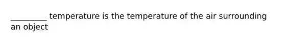 _________ temperature is the temperature of the air surrounding an object