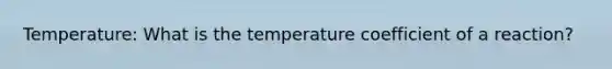 Temperature: What is the temperature coefficient of a reaction?