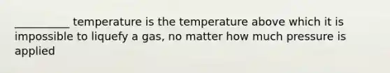 __________ temperature is the temperature above which it is impossible to liquefy a gas, no matter how much pressure is applied