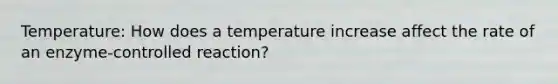 Temperature: How does a temperature increase affect the rate of an enzyme-controlled reaction?