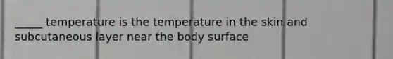 _____ temperature is the temperature in the skin and subcutaneous layer near the body surface