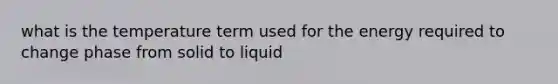 what is the temperature term used for the energy required to change phase from solid to liquid