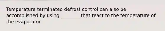 Temperature terminated defrost control can also be accomplished by using ________ that react to the temperature of the evaporator