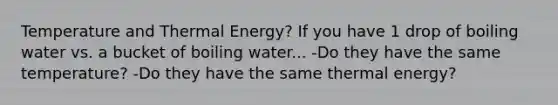 Temperature and Thermal Energy? If you have 1 drop of boiling water vs. a bucket of boiling water... -Do they have the same temperature? -Do they have the same thermal energy?