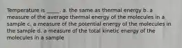 Temperature is _____. a. the same as thermal energy b. a measure of the average thermal energy of the molecules in a sample c. a measure of the potential energy of the molecules in the sample d. a measure of the total kinetic energy of the molecules in a sample