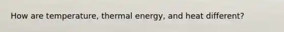 How are temperature, thermal energy, and heat different?