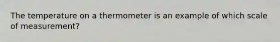 The temperature on a thermometer is an example of which scale of measurement?