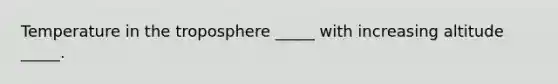 Temperature in the troposphere _____ with increasing altitude _____.